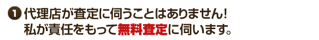 代理店が査定に伺うことはありません！私が責任をもって無料査定に伺います。